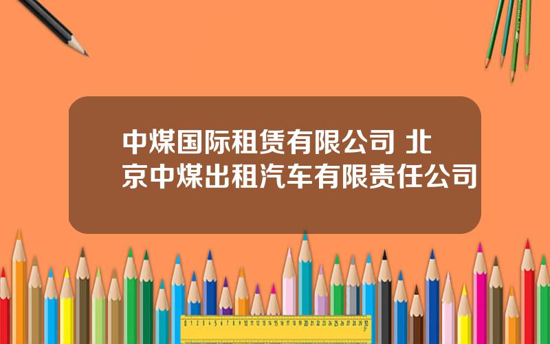 中煤国际租赁有限公司 北京中煤出租汽车有限责任公司